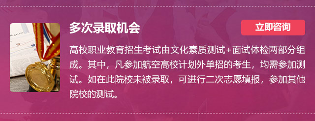 多次錄取機(jī)會(huì):高校職業(yè)教育招生考試由文化素質(zhì)測(cè)試+面試體檢兩部分組成。其中，凡參加航空高校計(jì)劃外單招的考生，均需參加測(cè)試。如在此院校未被錄取，可進(jìn)行二次志愿填報(bào)，參加其他院校的測(cè)試。